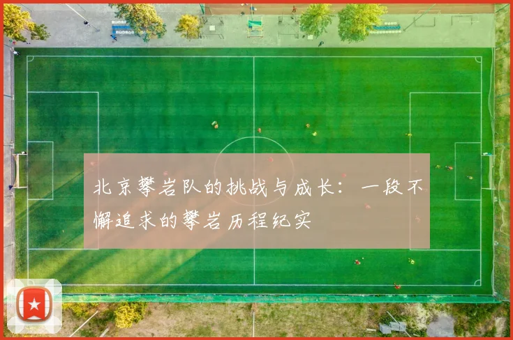 北京攀岩队的挑战与成长：一段不懈追求的攀岩历程纪实