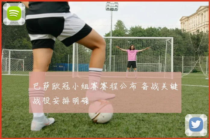 巴萨欧冠小组赛赛程公布 备战关键战役安排明确